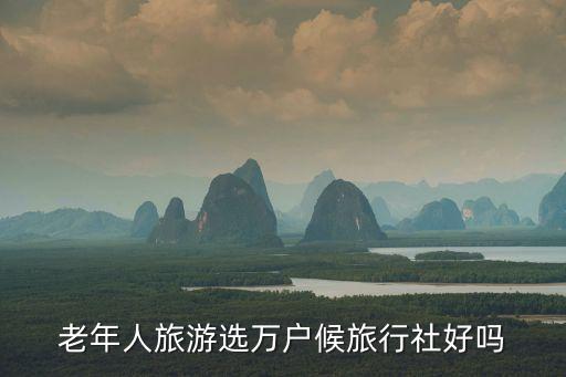 老年人旅行社，老年人旅游選萬戶候旅行社好嗎