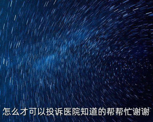 怎么投訴醫(yī)院，怎么才可以投訴醫(yī)院知道的幫幫忙謝謝