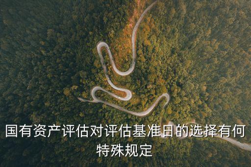 國(guó)有資產(chǎn)評(píng)估對(duì)評(píng)估基準(zhǔn)日的選擇有何特殊規(guī)定