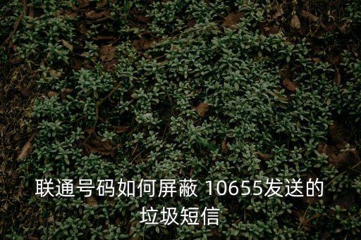 聯(lián)通號碼如何屏蔽 10655發(fā)送的垃圾短信