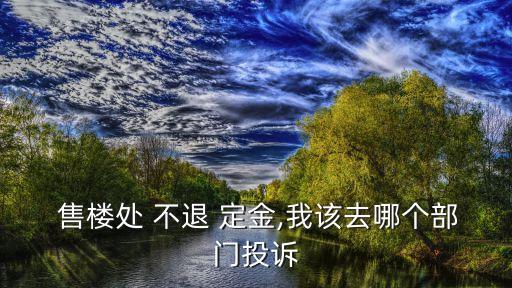  售樓處 不退 定金,我該去哪個(gè)部門投訴