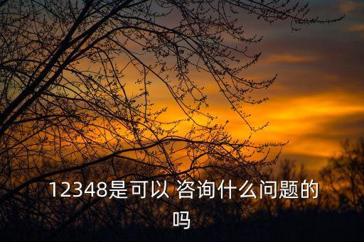  12348是可以 咨詢什么問(wèn)題的嗎
