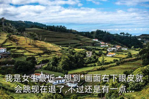 我是女生最近一想到*畫面右下眼皮就會(huì)跳現(xiàn)在退了,不過還是有一點(diǎn)...