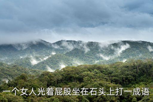 一個(gè)女人光著屁股坐在石頭上打一成語