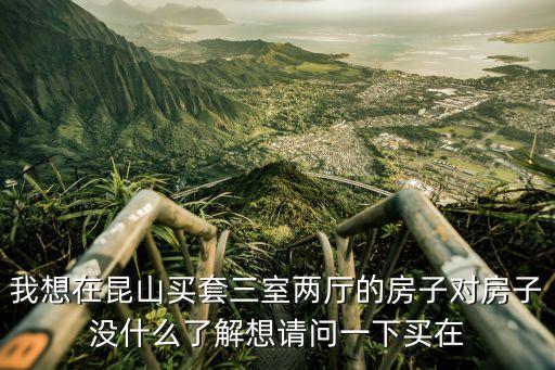 我想在昆山買套三室兩廳的房子對(duì)房子沒什么了解想請(qǐng)問一下買在