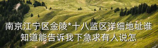 南京江寧區(qū)金陵*十八監(jiān)區(qū)詳細地址誰知道能告訴我下急求有人說怎