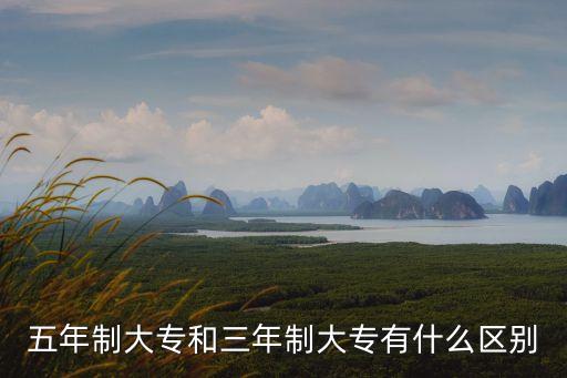 五年制大專(zhuān)和三年制大專(zhuān)有什么區(qū)別