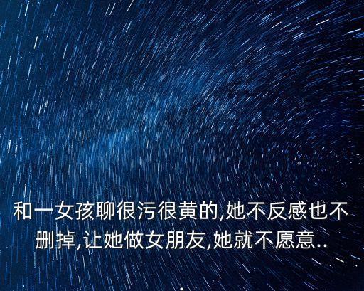 和一女孩聊很污很黃的,她不反感也不刪掉,讓她做女朋友,她就不愿意...