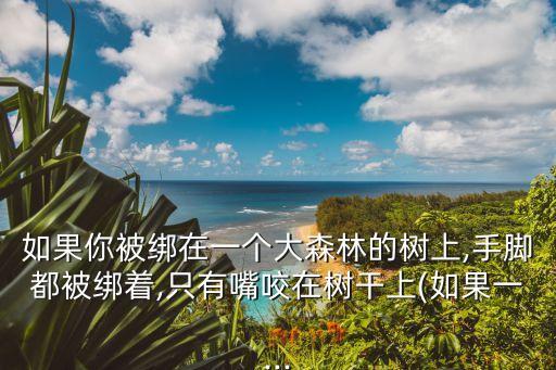 如果你被綁在一個大森林的樹上,手腳都被綁著,只有嘴咬在樹干上(如果一...