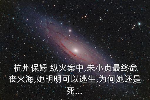  杭州保姆 縱火案中,朱小貞最終命喪火海,她明明可以逃生,為何她還是死...