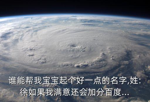 誰能幫我寶寶起個好一點(diǎn)的名字,姓:徐如果我滿意還會加分百度...