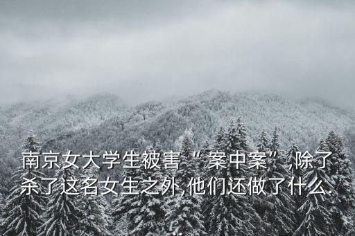 南京女大學(xué)生被害“ 案中案”,除了殺了這名女生之外,他們還做了什么...