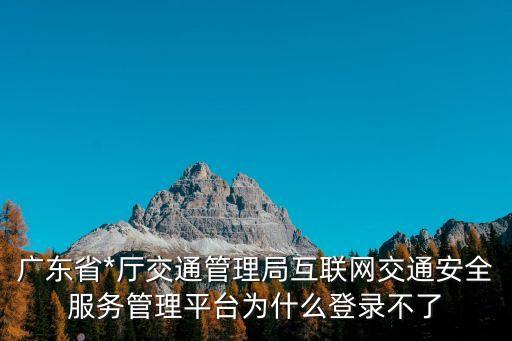 廣東省*廳交通管理局互聯(lián)網交通安全服務管理平臺為什么登錄不了