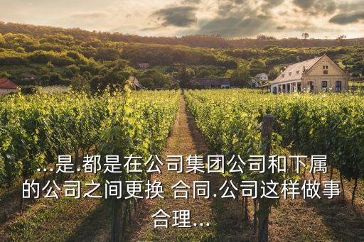 ...是.都是在公司集團(tuán)公司和下屬的公司之間更換 合同.公司這樣做事合理...