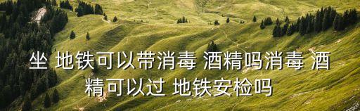 酒精能帶上地鐵嗎,500ml酒精能帶上地鐵嗎