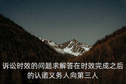 認(rèn)諾，訴訟時(shí)效的問題求解答在時(shí)效完成之后的認(rèn)諾義務(wù)人向第三人
