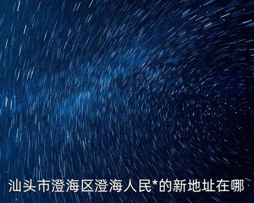 汕頭*，汕頭市澄海區(qū)澄海人民*的新地址在哪