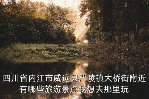 四川省內(nèi)江市威遠(yuǎn)縣嚴(yán)陵鎮(zhèn)大橋街附近有哪些旅游景點我想去那里玩