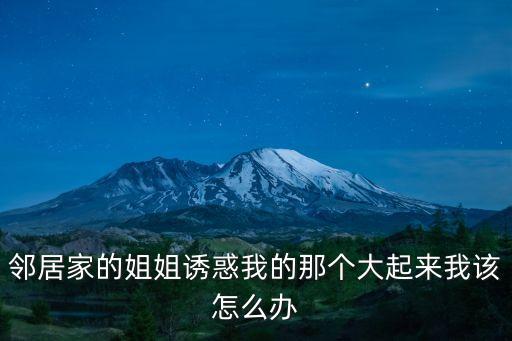 鄰居家的姐姐誘惑我的那個(gè)大起來(lái)我該怎么辦