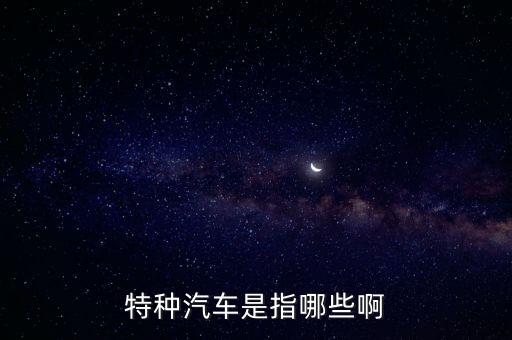 特種汽車，特種汽車是指哪些啊