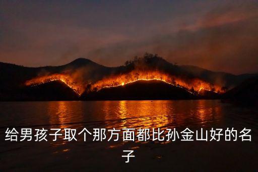 孫金山，給男孩子取個(gè)那方面都比孫金山好的名子