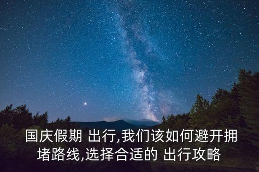  國(guó)慶假期 出行,我們?cè)撊绾伪荛_(kāi)擁堵路線,選擇合適的 出行攻略