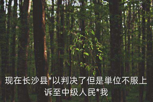現(xiàn)在長沙縣*以判決了但是単位不服上訴至中級人民*我