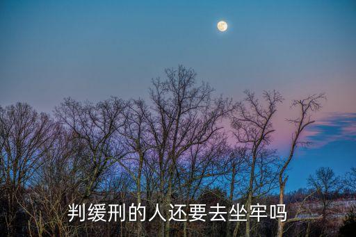 緩刑不用坐牢嗎，判緩刑的人還要去坐牢嗎
