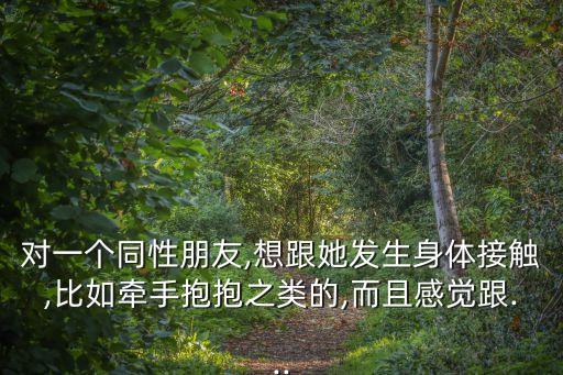 對(duì)一個(gè)同性朋友,想跟她發(fā)生身體接觸,比如牽手抱抱之類(lèi)的,而且感覺(jué)跟...
