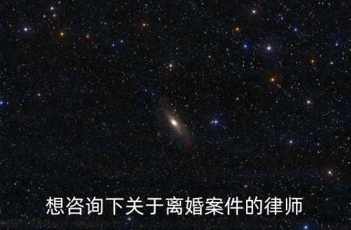 離婚咨詢律師，想咨詢下關(guān)于離婚案件的律師