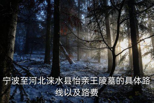 孚王府，寧波至河北淶水縣怡親王陵墓的具體路線(xiàn)以及路費(fèi)