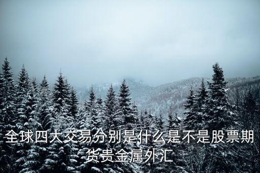 全球四大交易分別是什么是不是股票期貨貴金屬外匯