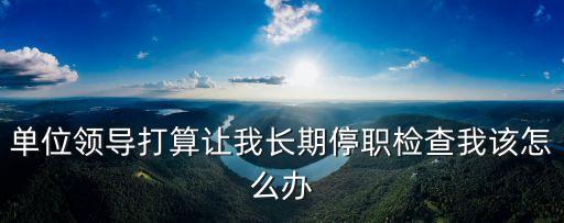 單位領(lǐng)導(dǎo)打算讓我長期停職檢查我該怎么辦