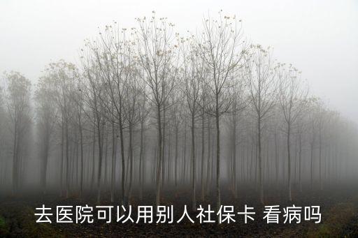 去醫(yī)院可以用別人社保卡 看病嗎