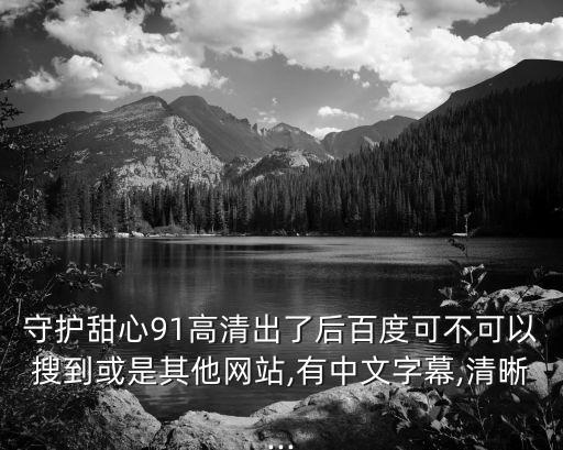 守護甜心91高清出了后百度可不可以搜到或是其他網(wǎng)站,有中文字幕,清晰...