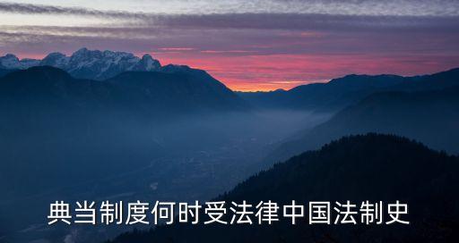典當(dāng)法，典當(dāng)制度何時(shí)受法律中國(guó)法制史