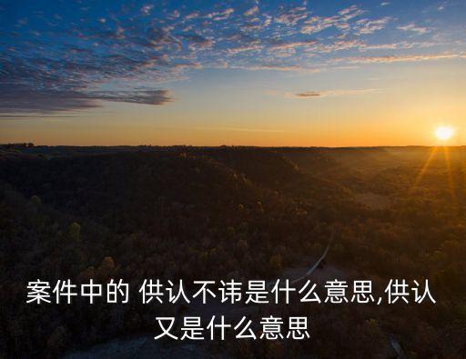 案件中的 供認(rèn)不諱是什么意思,供認(rèn)又是什么意思