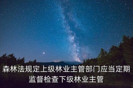 森林法規(guī)定上級林業(yè)主管部門應(yīng)當(dāng)定期監(jiān)督檢查下級林業(yè)主管