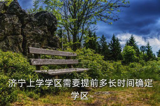  濟(jì)寧上學(xué)學(xué)區(qū)需要提前多長時間確定學(xué)區(qū)
