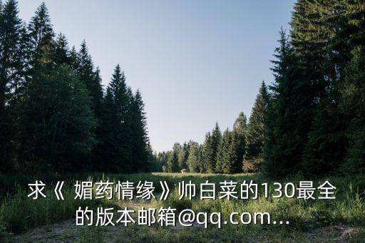 求《 媚藥情緣》帥白菜的130最全的版本郵箱@qq.com...