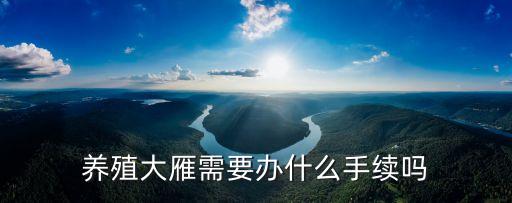人工養(yǎng)殖大雁，養(yǎng)殖大雁需要辦什么手續(xù)嗎