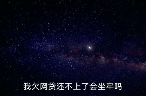 網(wǎng)貸逾期會(huì)坐牢嗎，我欠網(wǎng)貸還不上了會(huì)坐牢嗎