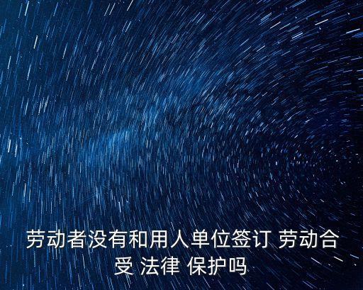  勞動(dòng)者沒(méi)有和用人單位簽訂 勞動(dòng)合受 法律 保護(hù)嗎