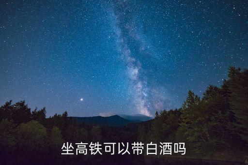 高鐵能不能帶白酒，坐高鐵可以帶白酒嗎