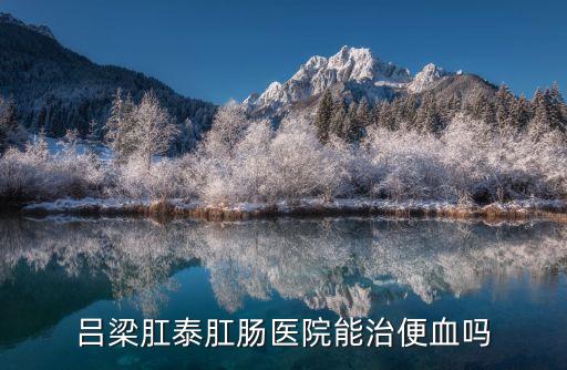 呂梁肛泰肛腸醫(yī)院能治便血嗎
