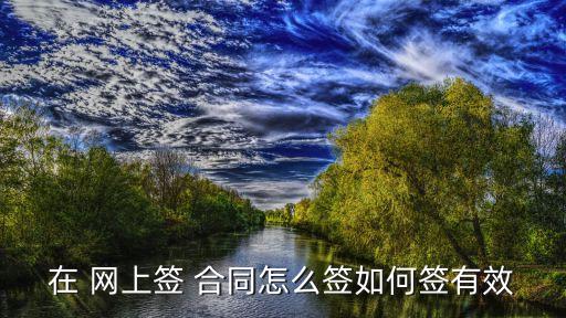 網(wǎng)上怎么簽合同才算有效合同,網(wǎng)上雙方怎么簽合同