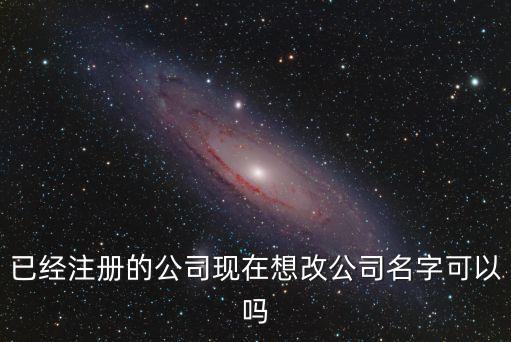 企業(yè)幫，已經(jīng)注冊的公司現(xiàn)在想改公司名字可以嗎
