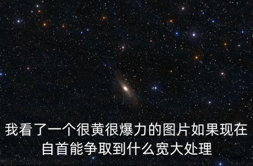 我看了一個很黃很爆力的圖片如果現(xiàn)在自首能爭取到什么寬大處理