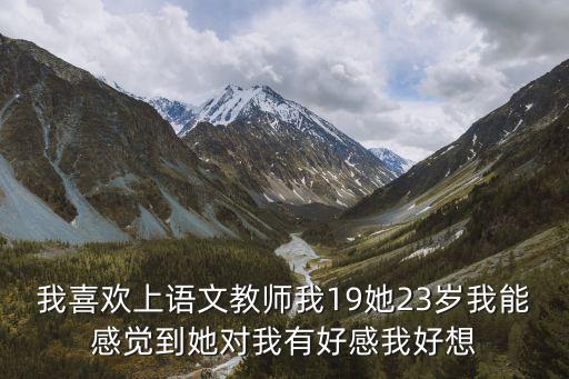 我喜歡上語文教師我19她23歲我能感覺到她對我有好感我好想