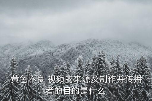  黃色不良 視頻的來源及制作并傳播者的目的是什么